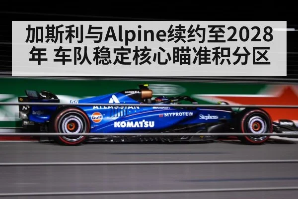 加斯利与Alpine续约至2028年 车队稳定核心瞄准积分区（jiuyou game）