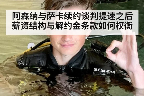 阿森纳与萨卡续约谈判提速之后 薪资结构与解约金条款如何权衡（jiuyou game）