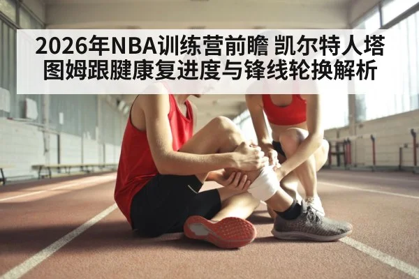 2026年NBA训练营前瞻 凯尔特人塔图姆跟腱康复进度与锋线轮换解析（jiuyou game）