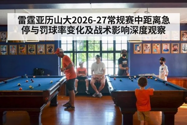 雷霆亚历山大2026-27常规赛中距离急停与罚球率变化及战术影响深度观察（jiuyou game）