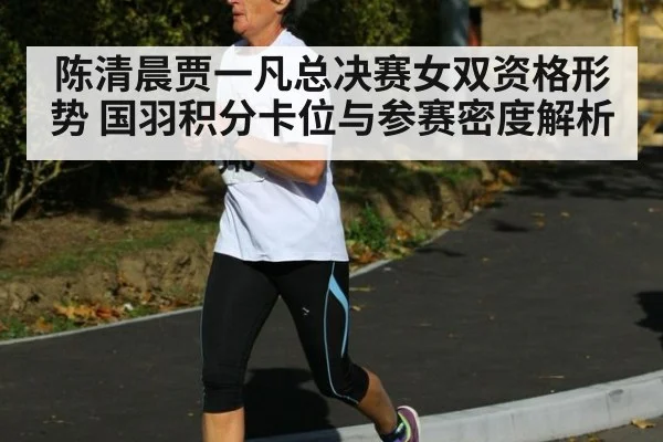 陈清晨贾一凡总决赛女双资格形势 国羽积分卡位与参赛密度解析（jiuyou game）