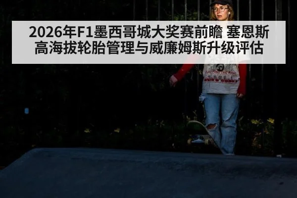 2026年F1墨西哥城大奖赛前瞻 塞恩斯高海拔轮胎管理与威廉姆斯升级评估